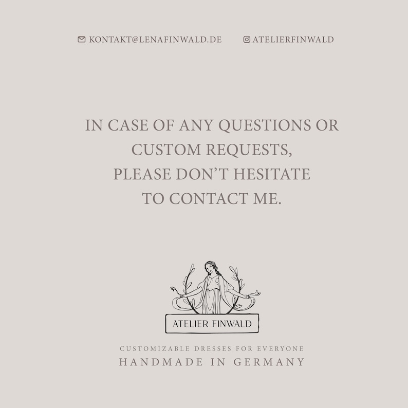 May include: Text overlay on a white background reads "In case of any questions or custom requests, please don't hesitate to contact me." Below the text is a black and white illustration of a woman in a dress with a wreath around her head. The text "Atelier Finwald" is below the illustration. Below the text is the phrase "Customizable dresses for everyone" and "Handmade in Germany".