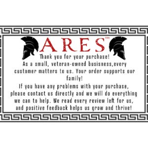 May include: A black and white image with a Greek key border. The text "ARES" is in red with a trademark symbol. The text reads "Thank you for your purchase! As a small, veteran-owned business, every customer matters to us. Your order supports our family! If you have any problems with your purchase, please contact us directly and we will do everything we can to help. We read every review left for us, and positive feedback helps us grow and thrive!"