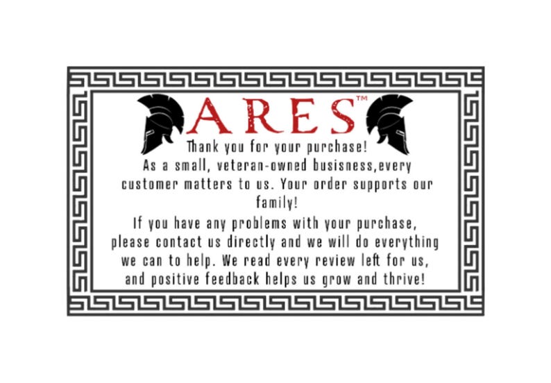 May include: A black and white image with a Greek key border. The text "ARES" is in red with a trademark symbol. The text reads "Thank you for your purchase! As a small, veteran-owned business, every customer matters to us. Your order supports our family! If you have any problems with your purchase, please contact us directly and we will do everything we can to help. We read every review left for us, and positive feedback helps us grow and thrive!"
