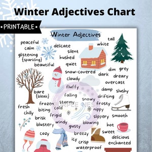 May include: A printable chart with winter adjectives and illustrations. Words include: peaceful, calm, delicate, silent, hushed, quiet, snow-covered, cloudy, fluffy, falling, snowy, frosty, nippy, slippery, smooth, breezy, icy, crisp, waterproof, furry, heavy, comfortable, puffy, crackling, wood-burning, fresh, frozen, stormy, biting, cold, brisk, frigid, blustery, windy, gusty, cozy, hot, sweet, delicious, enchanted, soft, woolen, thick, warm, bare, bleak, dim, grey, dark, dreary, overcast, damp, slushy, drifting, tall, white.