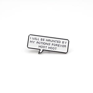 May include: A white enamel pin in the shape of a speech bubble with black pixelated borders. The pin features the text "I WILL BE HAUNTED BY MY ACTIONS FOREVER HOOT HOOT" in black, centered within the bubble. The pin is set against a white background.