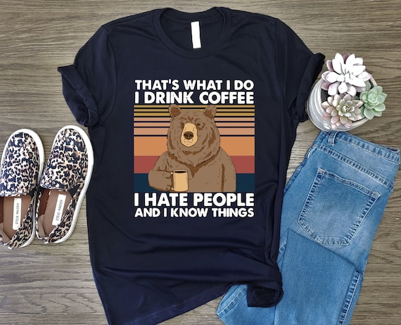 That's What I do I Drink Coffee I Hate People And I Know Things, I Drink Coffee Shirt, I Hate People Shirt, I Know Things Bear Shirt,