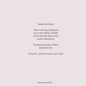 May include: Text on a white background that reads: "Instant download. After receiving of payment your order will be available to download by link in your email confirmation. No physical product will be mailed for you. One price - print as many as you need. PlannerRoomShop"