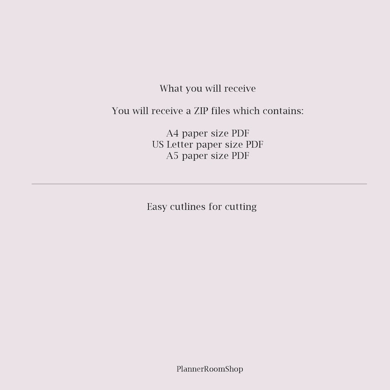 May include: Text on a white background that reads "What you will receive" and "You will receive a ZIP files which contains: A4 paper size PDF US Letter paper size PDF A5 paper size PDF Easy cutlines for cutting PlannerRoomShop"
