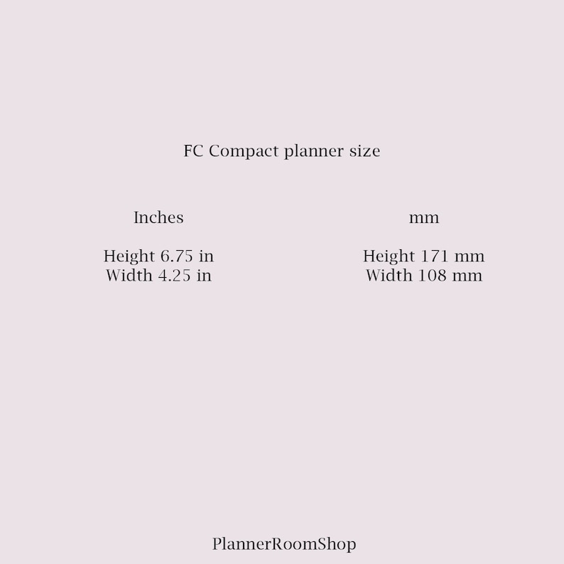 May include: FC Compact planner size in inches and millimetres. The planner is 6.75 inches tall and 4.25 inches wide, or 171 mm tall and 108 mm wide.