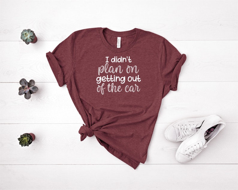 I Didn\u2019t Plan On Getting Out Of The Car Funny Shirts Sarcastic Shirts
