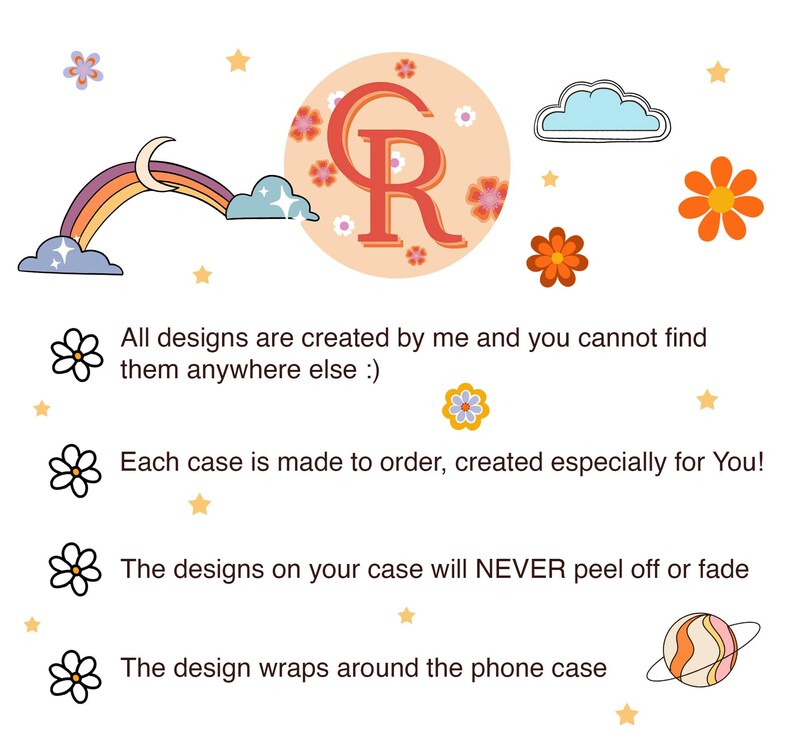 May include: A whimsical design featuring a rainbow, clouds, flowers, and stars. The image includes the text "All designs are created by me and you cannot find them anywhere else :)", "Each case is made to order, created especially for You!", "The designs on your case will NEVER peel off or fade", and "The design wraps around the phone case."