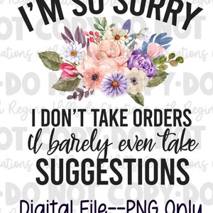 May include: White background with the text "I'M SO SORRY" above a floral arrangement of pink, purple, and white flowers. Below the flowers, the text reads "I DON'T TAKE ORDERS I barely even take SUGGESTIONS. Digital File--PNG Only."