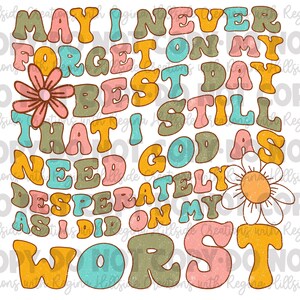 Inspirational—May I Never Forget That on My Best Day That I Still Need God As Desperately As I Did On My Worst Day Sublimation Transfer