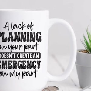 Ceramic Mug--A Lack of Planning On Your Part Does Not Constitute an Emergency on My Part, Sarcastic Mug