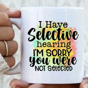 Ceramic Mug--I Have Selective Hearing, I’m Sorry You Were Not Selected, Sarcastic Mug