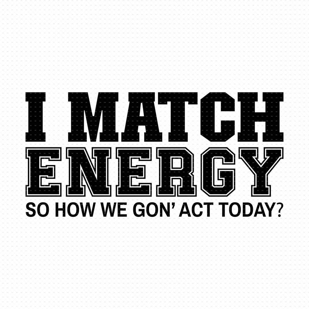 I Match Energy Svg, Png, Eps, Pdf Files, How We Gon Act Today Svg