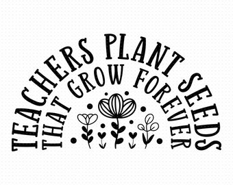 Teachers Plant Seeds That Grow Forever Svg, Png, Eps, Pdf Files, Teacher Flower Svg, Teacher Shirts Svg, Teacher Gifts Svg
