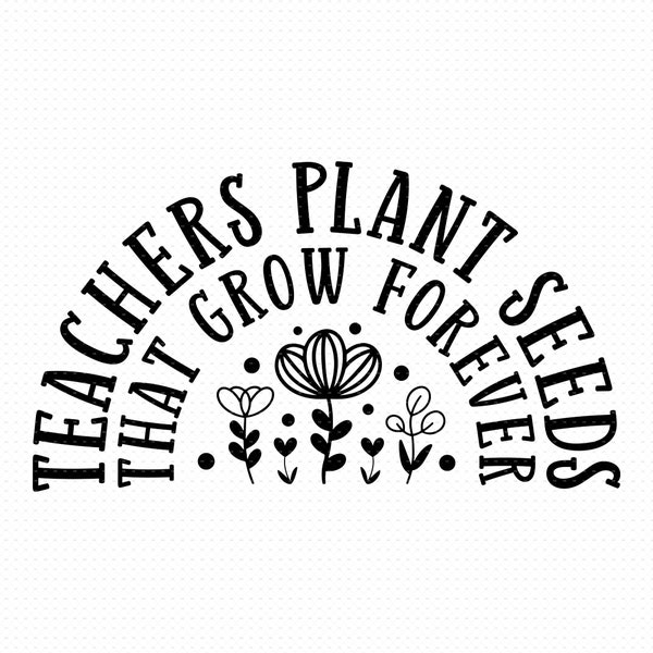 Teachers Plant Seeds That Grow Forever Svg, Png, Eps, Pdf Files, Teacher Flower Svg, Teacher Shirts Svg, Teacher Gifts Svg
