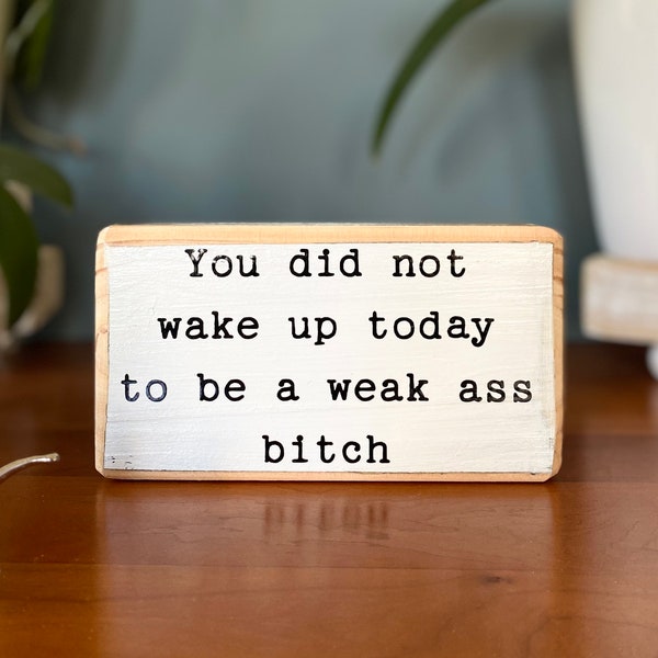 You did not  wake up today  to be weak ass  b*tch -office desk wood sign - wooden shelf sitter - cubicle quotes-gifts with quotes-small sign