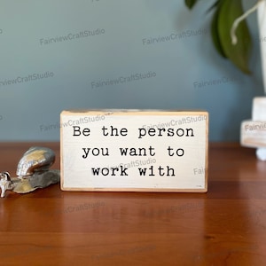 Be the person you want to work with - office desk wood sign - wooden shelf sitter - cubicle quotes- funny farmhouse sign -Rustic Small Sign