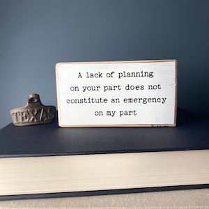 A Lack of Planning on Your Part Does Not Constitute an Emergency on My Part - Organizational Wooden Sign, Motivational Quote