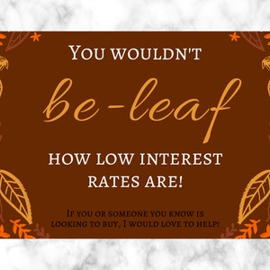 May include: A brown card with a fall-themed border of orange and brown leaves. The text reads "YOU WOULDN'T be-leaf HOW LOW INTEREST RATES ARE! IF YOU OR SOMEONE YOU KNOW IS LOOKING TO BUY, I WOULD LOVE TO HELP!"
