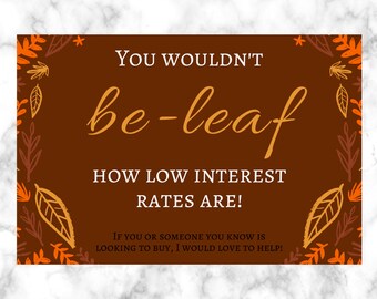 May include: A brown card with a fall-themed border of orange and brown leaves. The text reads "YOU WOULDN'T be-leaf HOW LOW INTEREST RATES ARE! IF YOU OR SOMEONE YOU KNOW IS LOOKING TO BUY, I WOULD LOVE TO HELP!"
