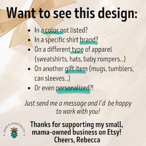 May include: Text on a white background with a green and brown graphic of a hop plant. The text reads: "Want to see this design? In a color not listed? In a specific shirt brand? On a different type of apparel (sweatshirts, hats, baby rompers...) On another gift item (mugs, tumblers, can sleeves...) Or even personalized?! Just send me a message and I'd be happy to work with you! Thanks for supporting my small, mama-owned business on Etsy! Cheers, Rebecca"