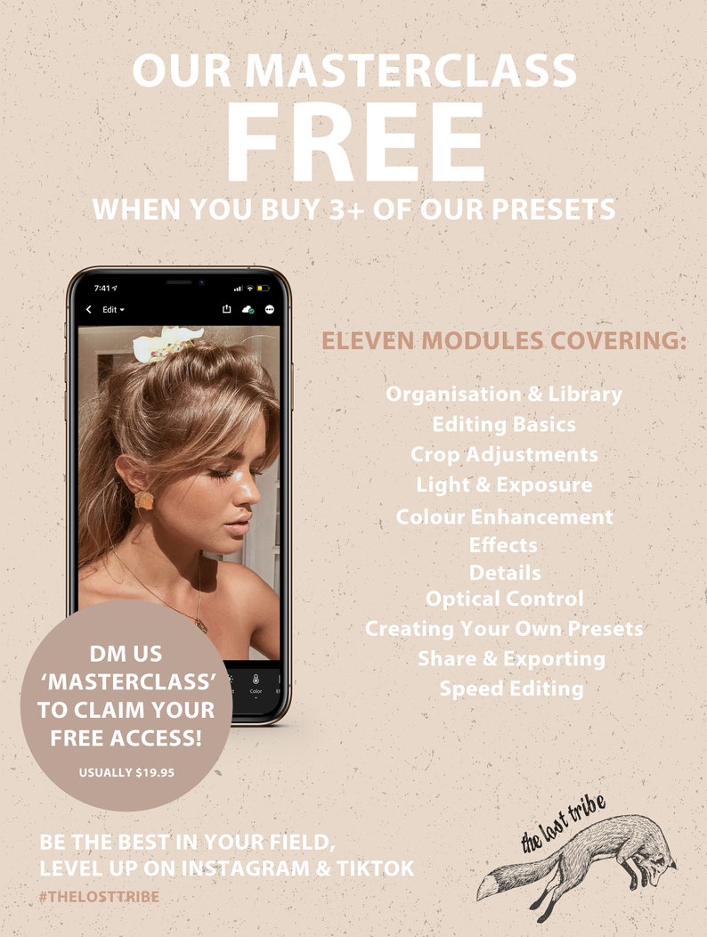 Puede incluir: Un gr&aacute;fico rosa y beige con el texto "OUR MASTERCLASS FREE WHEN YOU BUY 3+ OF OUR PRESETS". La pantalla de un tel&eacute;fono muestra a una mujer con un tutorial de peinado y maquillaje. El texto "DM US 'MASTERCLASS' TO CLAIM YOUR FREE ACCESS! USUALLY $19.95" est&aacute; en un c&iacute;rculo blanco. El texto "ELEVEN MODULES COVERING: Organisation & Library Editing Basics Crop Adjustments Light & Exposure Colour Enhancement Effects Details Optical Control Creating Your Own Presets Share & Exporting Speed Editing" est&aacute; en el lado derecho de la imagen. El texto "BE THE BEST IN YOUR FIELD, LEVEL UP ON INSTAGRAM & TIKTOK #THELOSTTRIBE" est&aacute; en la parte inferior de la imagen. Una ilustraci&oacute;n de zorro con el texto "the lost tribe" est&aacute; en la esquina inferior derecha de la imagen.