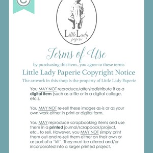 May include: A white background with black text outlining the terms of use for digital items sold by Little Lady Paperie. The text states that the artwork is the property of Little Lady Paperie and that the digital items may not be reproduced, altered, or redistributed. The text also states that the images may not be re-sold as-is or as the buyer's own work. The text also states that the images may be used for scrapbooking items and printed in a journal, scrapbook, or project, but may not be simply printed and re-sold. The text also states that the images must be altered and/or incorporated into a larger printed project.