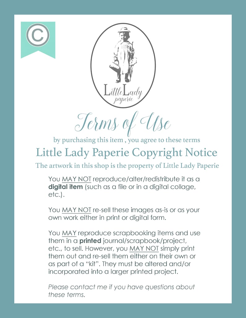 May include: A white background with black text outlining the terms of use for digital items sold by Little Lady Paperie. The text states that the artwork is the property of Little Lady Paperie and that the digital items may not be reproduced, altered, or redistributed. The text also states that the images may not be re-sold as-is or as the buyer's own work. The text also states that the images may be used for scrapbooking items and printed in a journal, scrapbook, or project, but may not be simply printed and re-sold. The text also states that the images must be altered and/or incorporated into a larger printed project.