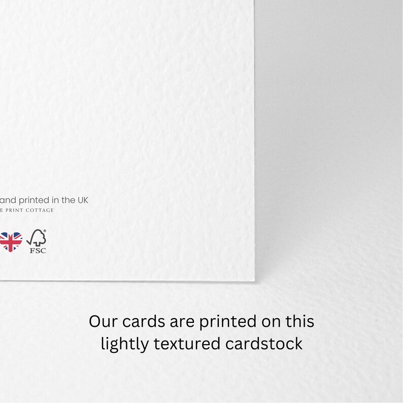 May include: A white greeting card made of lightly textured cardstock. The back of the card features the text "and printed in the UK" and "THE PRINT COTTAGE" along with a small Union Jack icon and an FSC logo. The text "Our cards are printed on this lightly textured cardstock" is centered below the card.