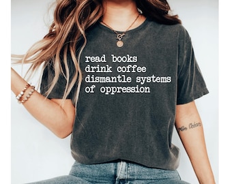 Read Books Drink Coffee Dismantle Systems Of Oppression Shirt, feminist shirt, social justice shirt, equality shirt, political shirt liberal