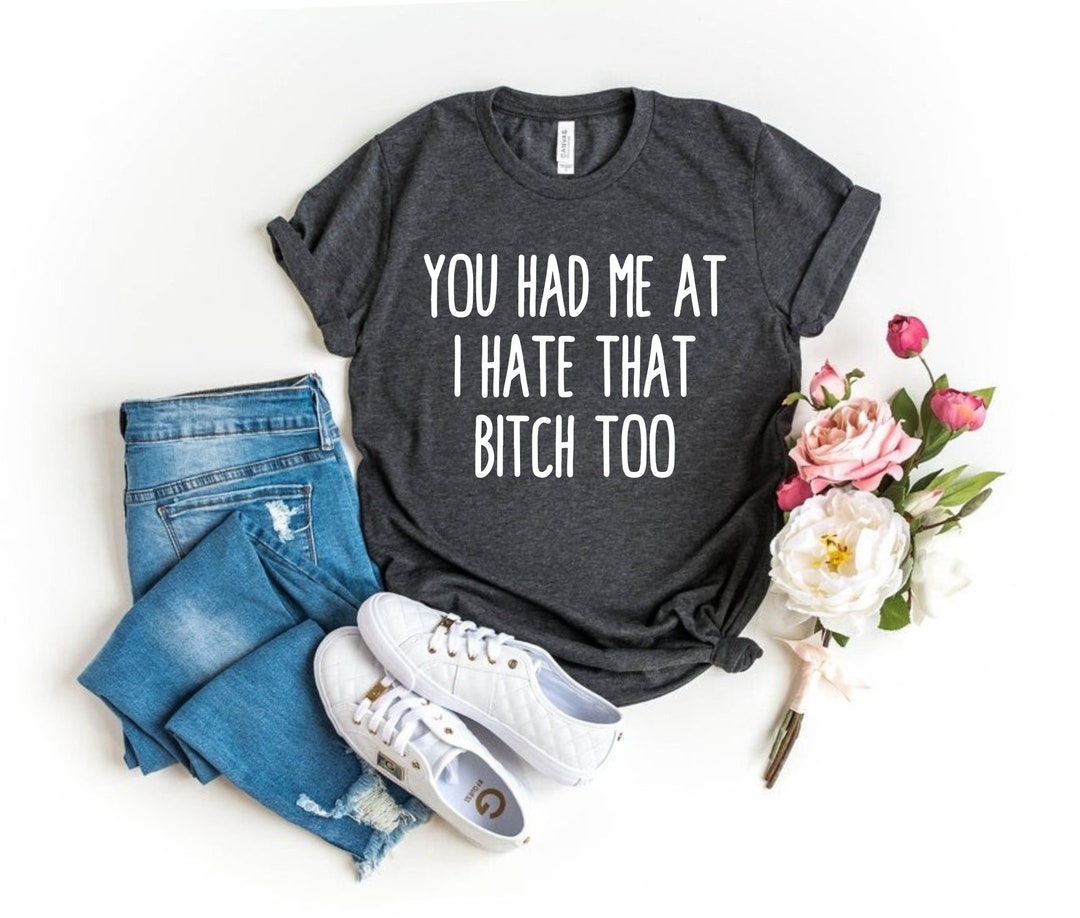 Bitch Shirt You Had Me at I Hate That Bitch Too Bitch Tee Funny Tee ...