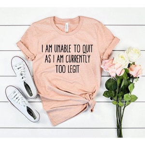 I Am Unable To Quit As I Am Currently Too Legit Shirt, too legit to quit shirt, too legit shirt, humor shirt, funny tshirt for men women