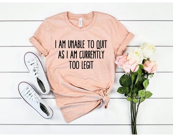 I Am Unable To Quit As I Am Currently Too Legit Shirt, too legit to quit shirt, too legit shirt, humor shirt, funny tshirt for men women