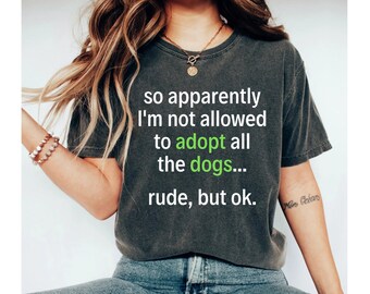 so apparently i'm not allowed to adopt all the dogs rude but ok shirt, funny dog shirt, dog lover shirt, animal lover shirt, rescue shirt