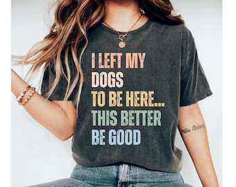 Dejé a mis perros para que estuvieran aquí. Esta camiseta es mejor que sea buena, camiseta para perros, camiseta divertida para perros, regalo para amantes de los perros, camiseta divertida con memes, camiseta sarcástica para amantes de los perros.