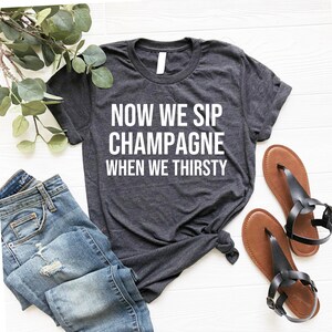 Now We Sip Champagne When We Thirsty Shirt, Cute Wine Tee, Champagne Shirt, Party Tshirt, Birthday Shirt, Brunch Tee Weekend Shirt Unisex OK