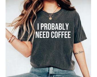 I probably need coffee shirt, coffee shirt, coffee tshirt, coffee shirts, coffee shirt women, coffee lover shirt, funny coffee shirt