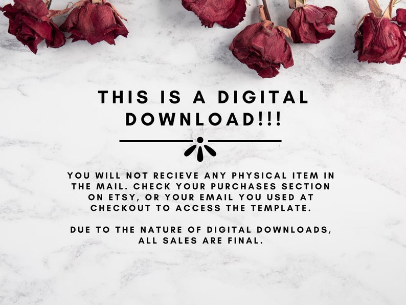 May include: A white marble background with dried red roses. Text reads: "THIS IS A DIGITAL DOWNLOAD!!! YOU WILL NOT RECIEVE ANY PHYSICAL ITEM IN THE MAIL. CHECK YOUR PURCHASES SECTION ON ETSY, OR YOUR EMAIL YOU USED AT CHECKOUT TO ACCESS THE TEMPLATE. DUE TO THE NATURE OF DIGITAL DOWNLOADS, ALL SALES ARE FINAL."