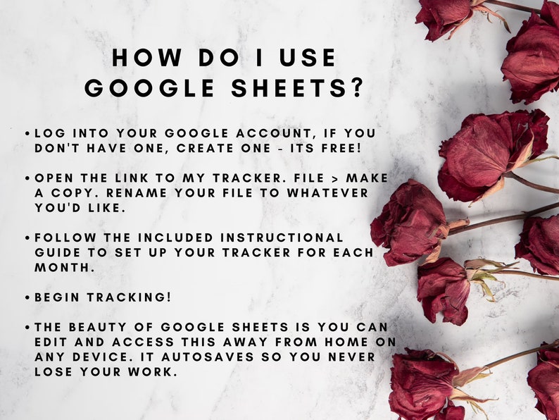 May include: A white background with black text explaining how to use Google Sheets. The text includes instructions on how to log in, open a file, and make a copy. The text also mentions that Google Sheets is free and that it autosaves so you never lose your work. The background is decorated with dried red roses.