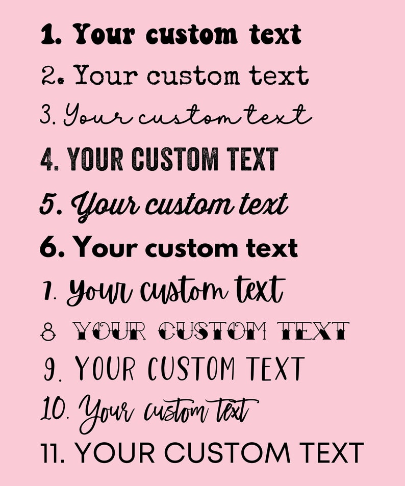 May include: A pink background with black text listing eleven numbered options for custom text. The text is in different fonts and sizes. The text reads: 1. Your custom text 2. Your custom text 3. Your custom text 4. YOUR CUSTOM TEXT 5. Your custom text 6. Your custom text 7. Your custom text 8. YOUR CUSTOM TEXT 9. YOUR CUSTOM TEXT 10. Your custom text 11. YOUR CUSTOM TEXT