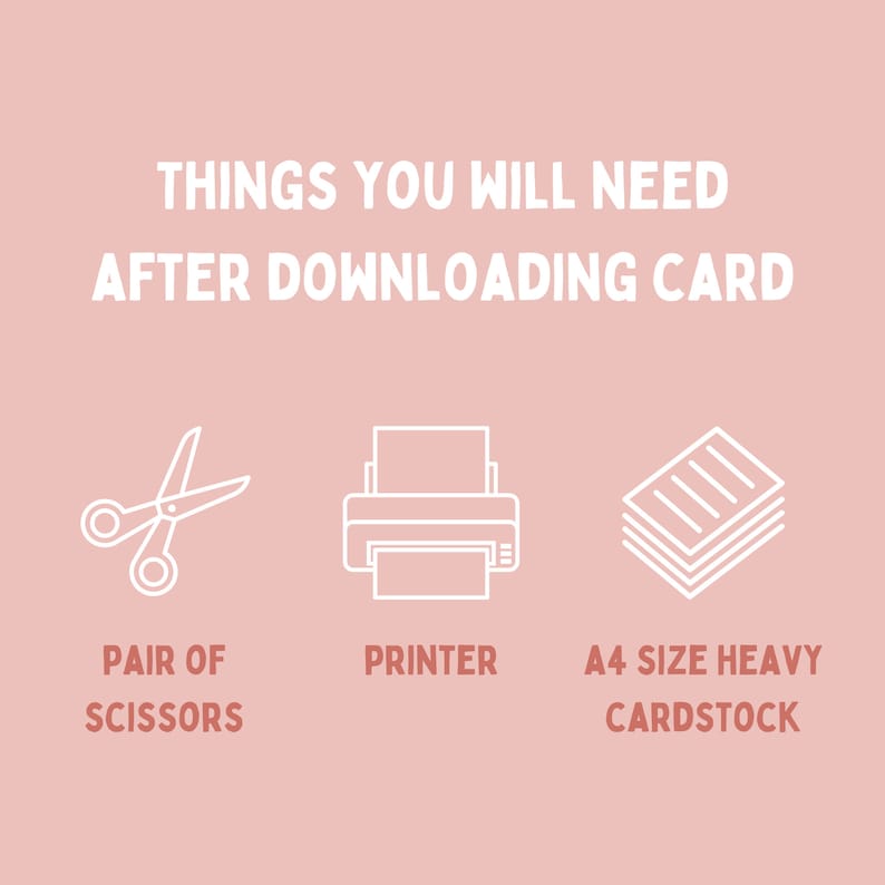 May include: A white graphic with the text "THINGS YOU WILL NEED AFTER DOWNLOADING CARD" in bold, white text.  Three white line drawings of a pair of scissors, a printer, and a stack of paper.  The text below the drawings reads "PAIR OF SCISSORS", "PRINTER", and "A4 SIZE HEAVY CARDSTOCK".