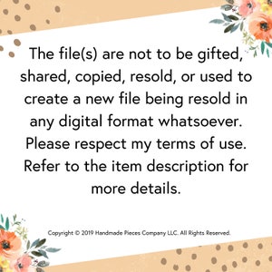 May include: Text on a peach background with brown polka dots. The text reads: "The file(s) are not to be gifted, shared, copied, resold, or used to create a new file being resold in any digital format whatsoever. Please respect my terms of use. Refer to the item description for more details. Copyright &copy; 2019 Handmade Pieces Company LLC. All Rights Reserved."