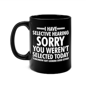 I Have Selective Hearing, You Weren&#39;t Selected Funny Sarcastic Coffee Mug For Men Women
