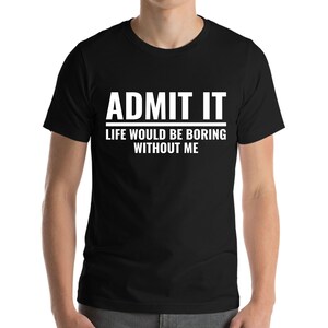 Funny Admit It Life Would Be Boring Without Me Funny Saying T-Shirt Men Women