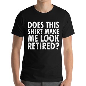 Funny Does This Shirt Make Me Look Retired Retirement Gift T-Shirt