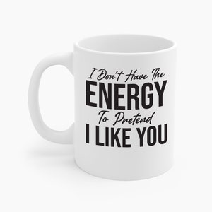 I Don&#39;t Have The Energy To Pretend I Like You Today Funny Sarcastic Coffee Mug