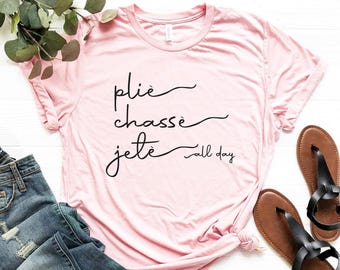 Plie Chasse Jete All Day Shirt, Ballet Dancer T-Shirt, Dance Lover Tee, Ballerina Graphic Top, Dance Teacher Gift, Dance Class Outfit