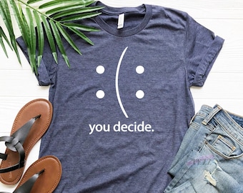 You Decide, You Decide Shirt, whatever you decide, smiley face shirt, You Decide Mood, Happy or Sad Face You Decide Smile Funny