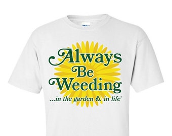 Always Be Weeding in the Garden & In Life* A Great Inspirational Unisex T-Shirt for the Gardening  Enthusiasts !
