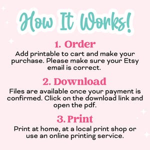 May include: Pink and teal text on a pink background explains how to order, download, and print printable files. The text reads "How It Works! 1. Order Add printable to cart and make your purchase. Please make sure your Etsy email is correct. 2. Download Files are available once your payment is confirmed. Click on the download link and open the pdf. 3. Print Print at home, at a local print shop or use an online printing service."