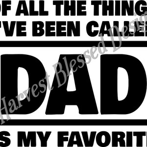 May include: Black and white graphic with the text "Of all the things I've been called, Dad is my favorite."